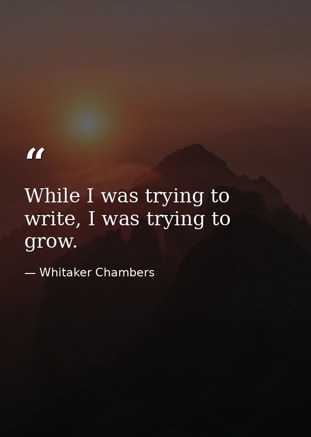 While I was trying to write, I was trying to grow. — Whitaker Chambers