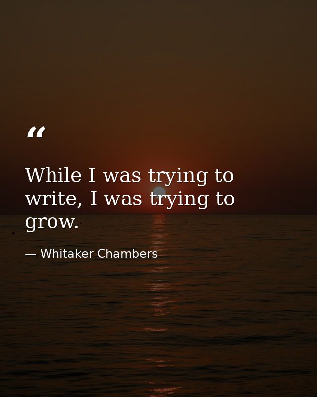 While I was trying to write, I was trying to grow. — Whitaker Chambers