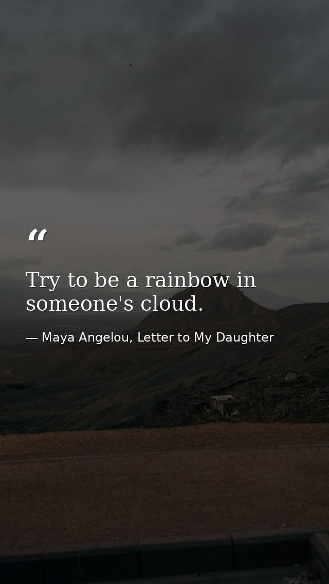 Try to be a rainbow in someone's cloud. — Maya Angelou, Letter to My Daughter
