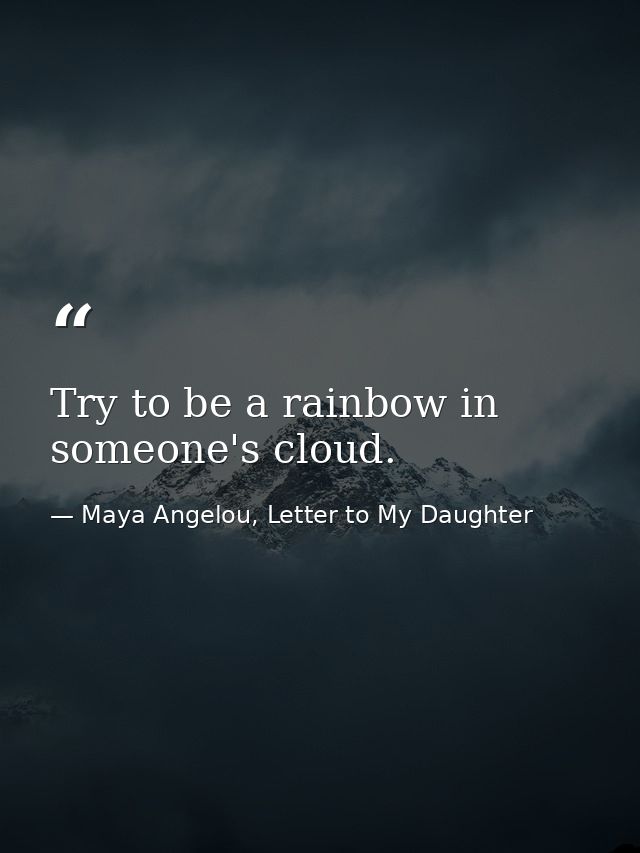 Try to be a rainbow in someone's cloud. — Maya Angelou, Letter to My Daughter