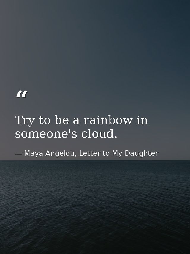 Try to be a rainbow in someone's cloud. — Maya Angelou, Letter to My Daughter