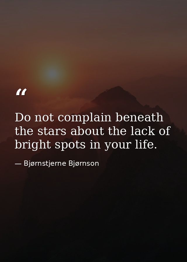 Do not complain beneath the stars about the lack of bright spots in your life. — Bjørnstjerne Bjørnson