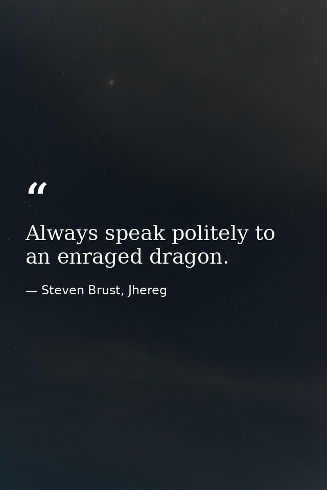 Always speak politely to an enraged dragon. — Steven Brust, Jhereg
