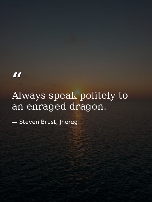 Always speak politely to an enraged dragon. — Steven Brust, Jhereg