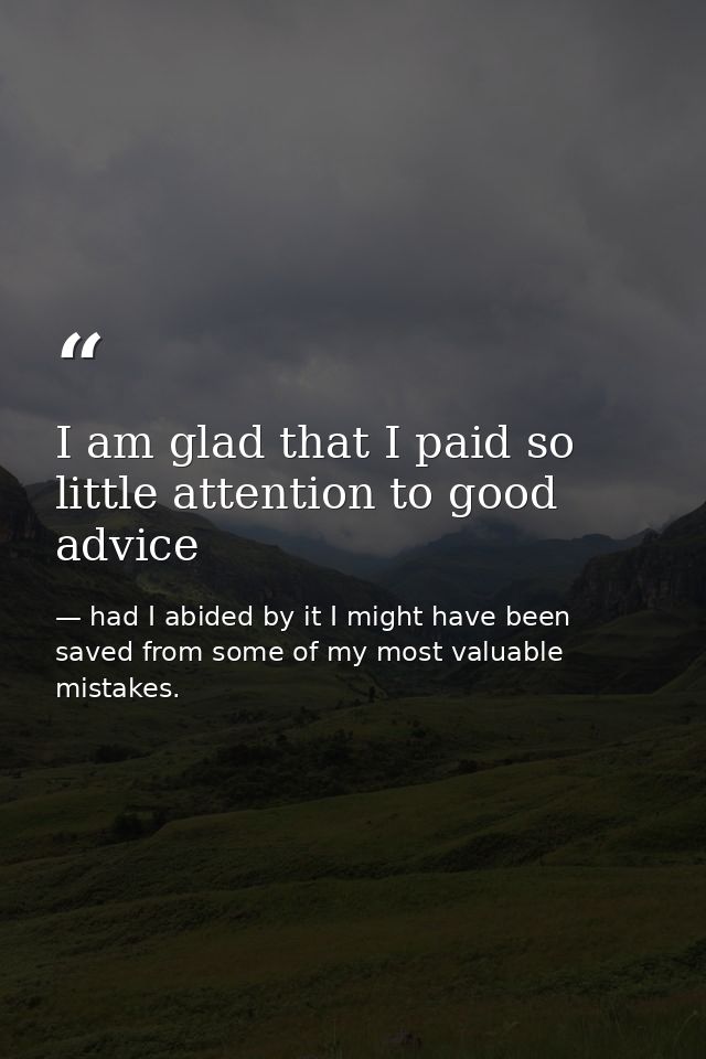I am glad that I paid so little attention to good advice — had I abided by it I might have been saved from some of my most valuable mistakes.