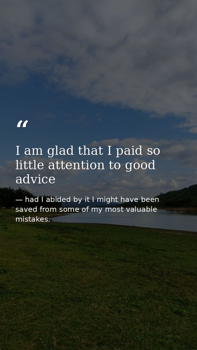 I am glad that I paid so little attention to good advice — had I abided by it I might have been saved from some of my most valuable mistakes.