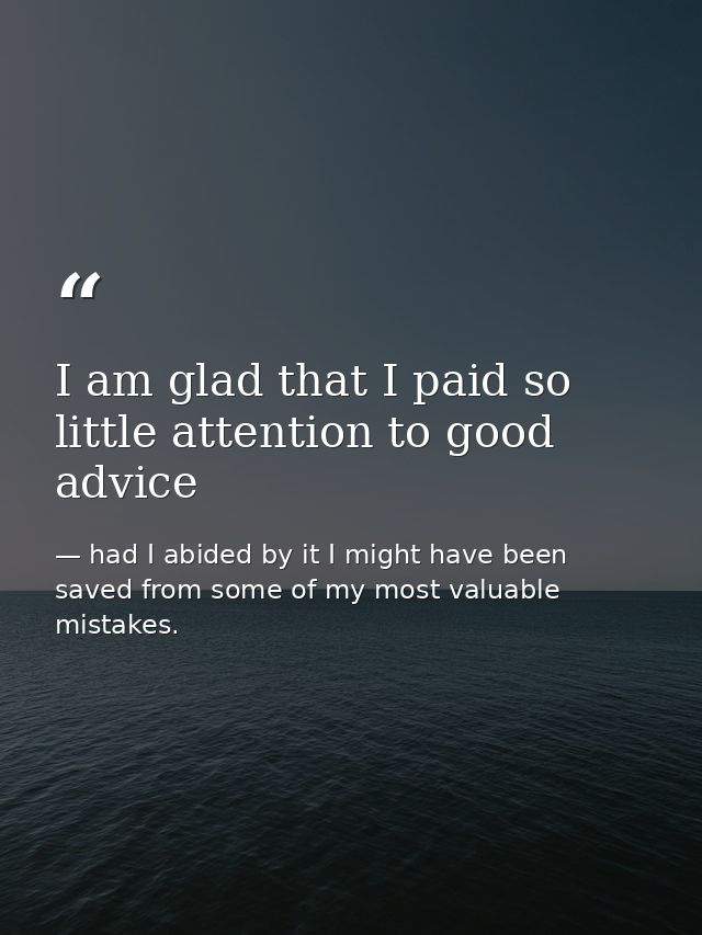 I am glad that I paid so little attention to good advice — had I abided by it I might have been saved from some of my most valuable mistakes.