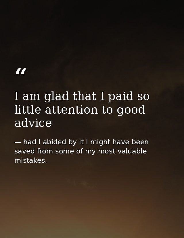 I am glad that I paid so little attention to good advice — had I abided by it I might have been saved from some of my most valuable mistakes.