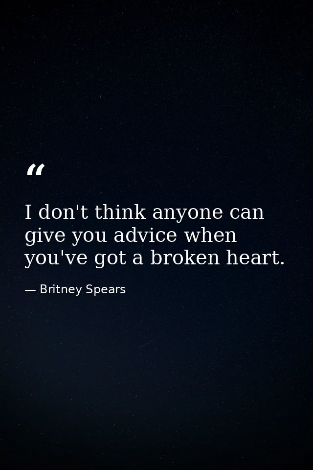 I don't think anyone can give you advice when you've got a broken heart. — Britney Spears