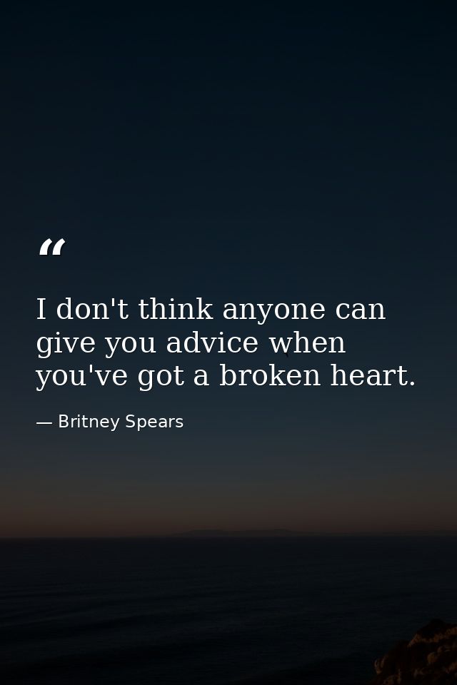I don't think anyone can give you advice when you've got a broken heart. — Britney Spears
