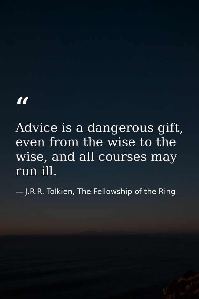 Advice is a dangerous gift, even from the wise to the wise, and all courses may run ill. — J.R.R. Tolkien, The Fellowship of the Ring