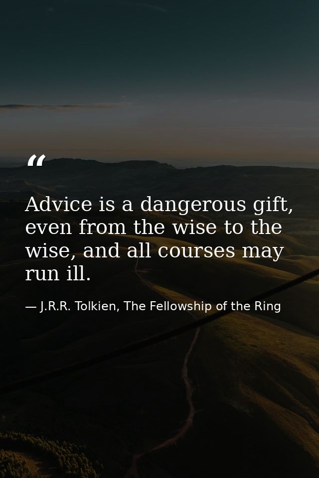 Advice is a dangerous gift, even from the wise to the wise, and all courses may run ill. — J.R.R. Tolkien, The Fellowship of the Ring