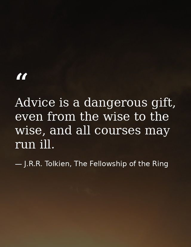 Advice is a dangerous gift, even from the wise to the wise, and all courses may run ill. — J.R.R. Tolkien, The Fellowship of the Ring