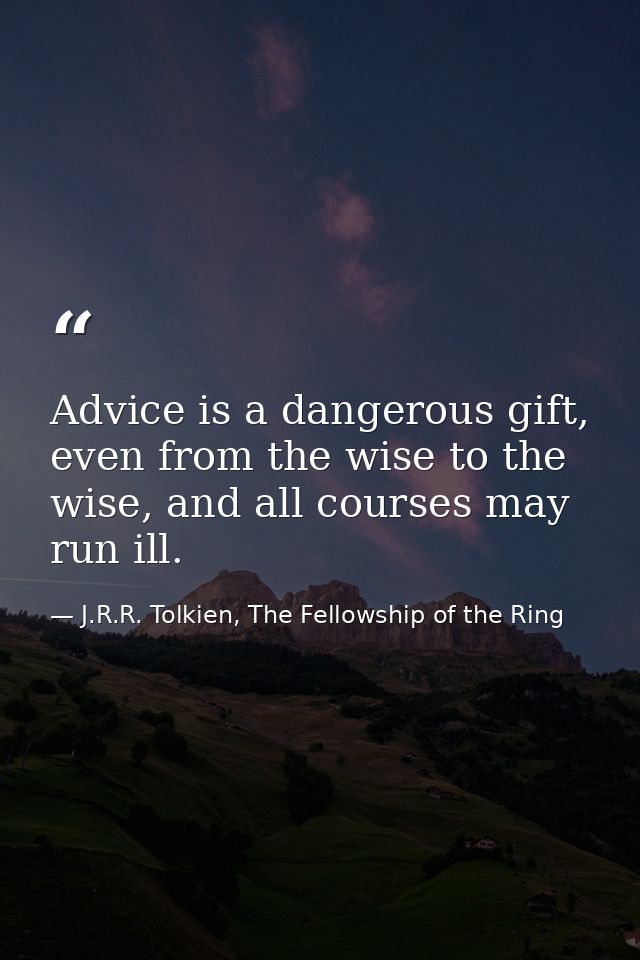 Advice is a dangerous gift, even from the wise to the wise, and all courses may run ill. — J.R.R. Tolkien, The Fellowship of the Ring