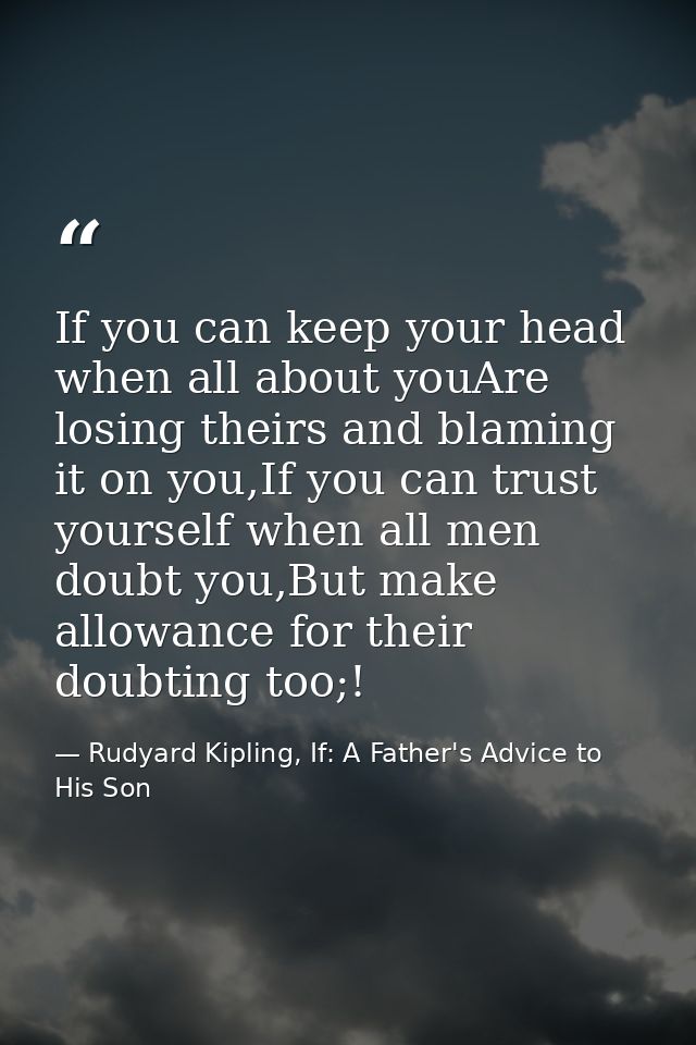 If you can keep your head when all about youAre losing theirs and blaming it on you,If you can trust yourself when all m — Rudyard Kipling, If: A Father's Advice to His Son
