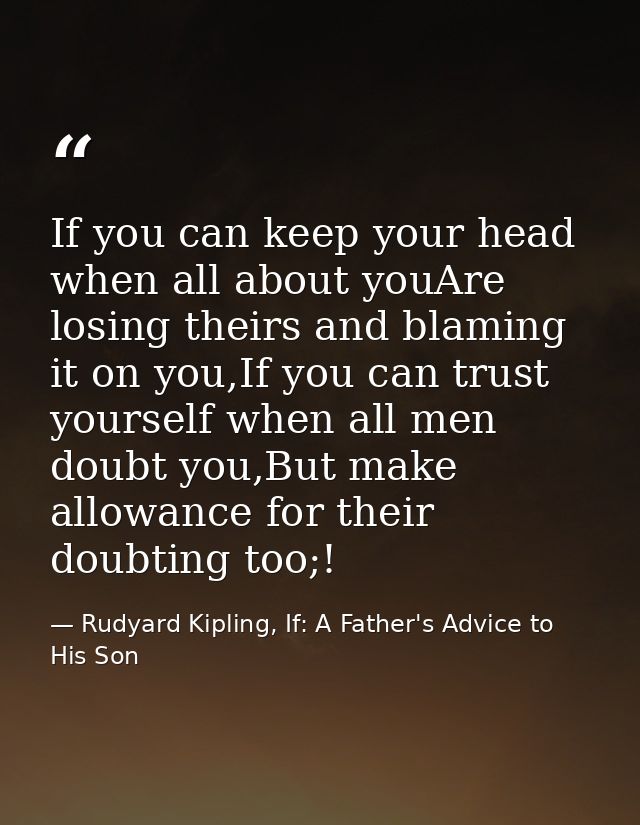 If you can keep your head when all about youAre losing theirs and blaming it on you,If you can trust yourself when all m — Rudyard Kipling, If: A Father's Advice to His Son