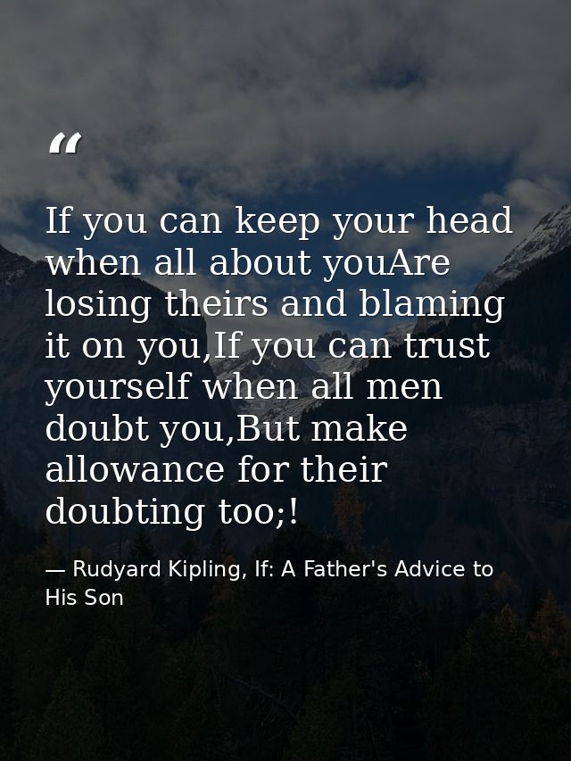 If you can keep your head when all about youAre losing theirs and blaming it on you,If you can trust yourself when all m — Rudyard Kipling, If: A Father's Advice to His Son