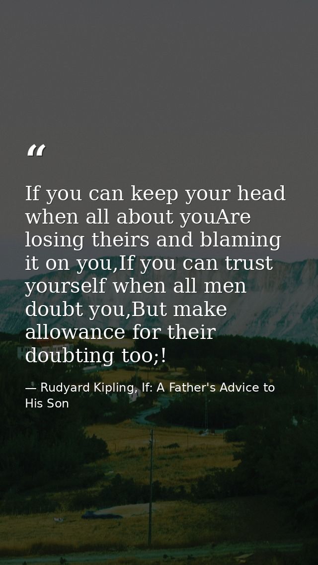 If you can keep your head when all about youAre losing theirs and blaming it on you,If you can trust yourself when all m — Rudyard Kipling, If: A Father's Advice to His Son