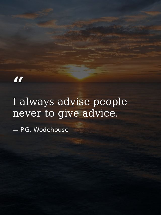 I always advise people never to give advice. — P.G. Wodehouse
