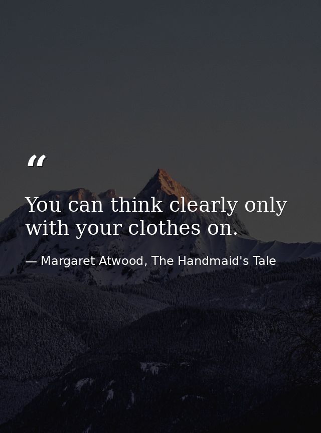 You can think clearly only with your clothes on. — Margaret Atwood, The Handmaid's Tale