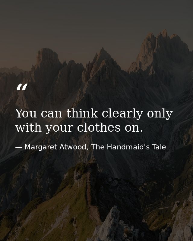 You can think clearly only with your clothes on. — Margaret Atwood, The Handmaid's Tale
