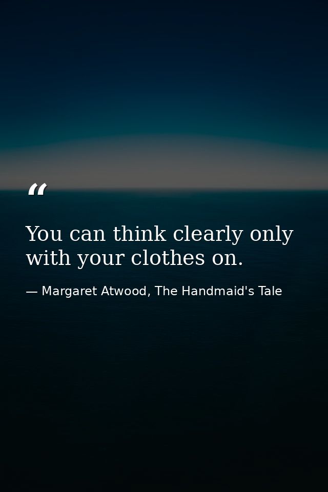 You can think clearly only with your clothes on. — Margaret Atwood, The Handmaid's Tale