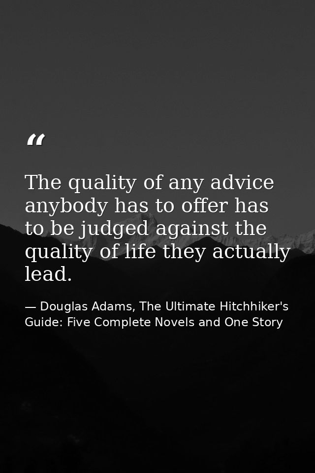 The quality of any advice anybody has to offer has to be judged against the quality of life they actually lead. — Douglas Adams, The Ultimate Hitchhiker's Guide: Five Complete Novels and One Story