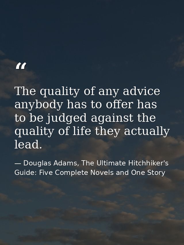 The quality of any advice anybody has to offer has to be judged against the quality of life they actually lead. — Douglas Adams, The Ultimate Hitchhiker's Guide: Five Complete Novels and One Story