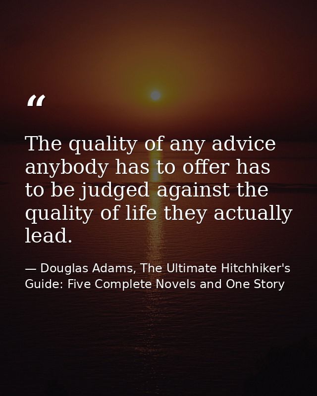 The quality of any advice anybody has to offer has to be judged against the quality of life they actually lead. — Douglas Adams, The Ultimate Hitchhiker's Guide: Five Complete Novels and One Story