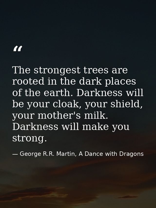 The strongest trees are rooted in the dark places of the earth. Darkness will be your cloak, your shield, your mother's  — George R.R. Martin, A Dance with Dragons