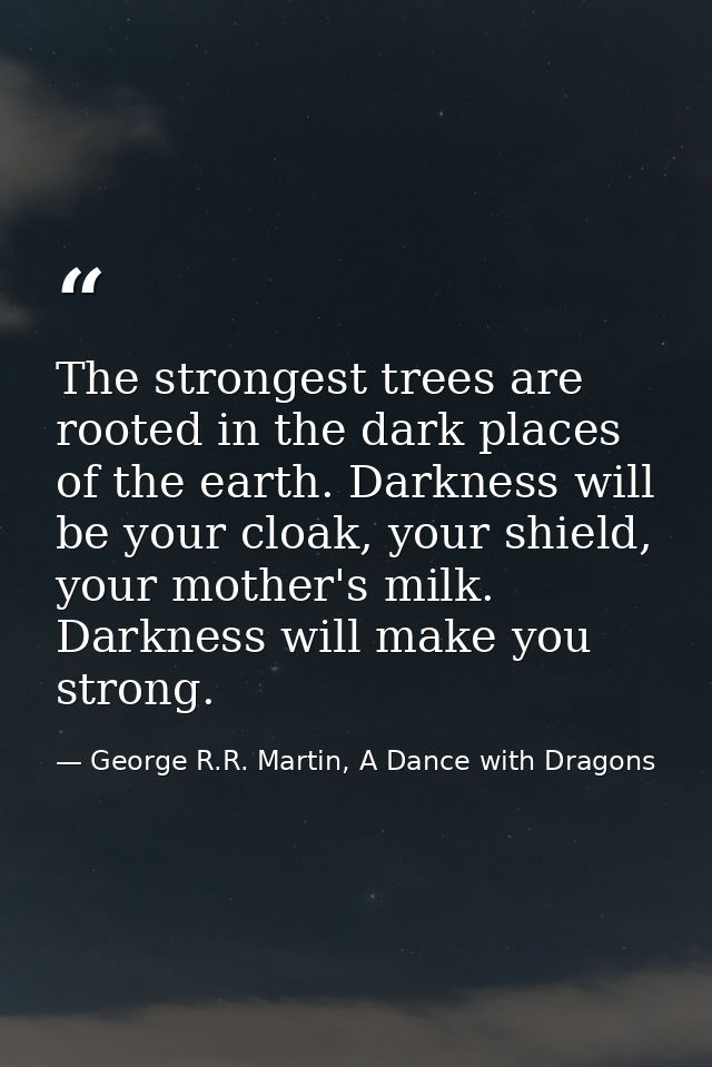 The strongest trees are rooted in the dark places of the earth. Darkness will be your cloak, your shield, your mother's  — George R.R. Martin, A Dance with Dragons