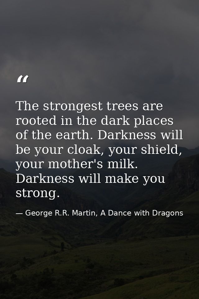 The strongest trees are rooted in the dark places of the earth. Darkness will be your cloak, your shield, your mother's  — George R.R. Martin, A Dance with Dragons