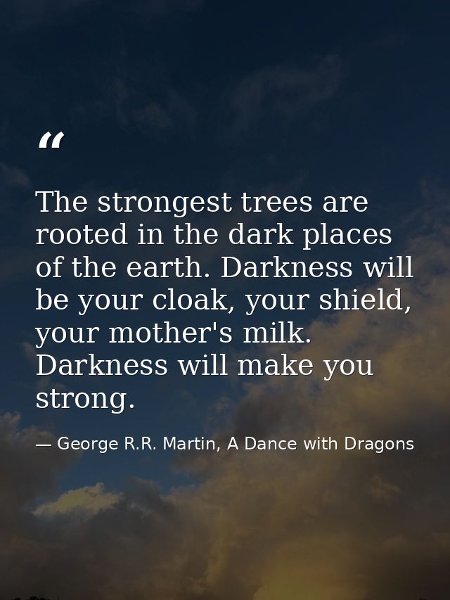 The strongest trees are rooted in the dark places of the earth. Darkness will be your cloak, your shield, your mother's  — George R.R. Martin, A Dance with Dragons