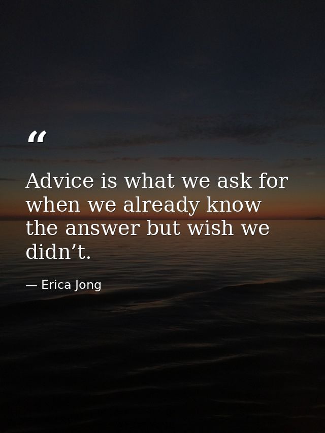 Advice is what we ask for when we already know the answer but wish we didn’t. — Erica Jong