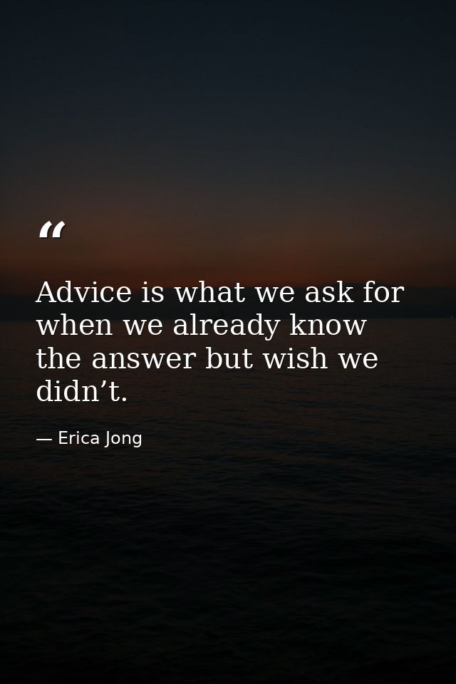 Advice is what we ask for when we already know the answer but wish we didn’t. — Erica Jong