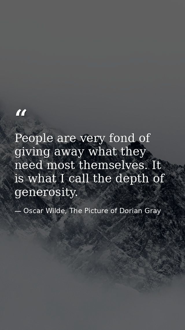 People are very fond of giving away what they need most themselves. It is what I call the depth of generosity. — Oscar Wilde, The Picture of Dorian Gray