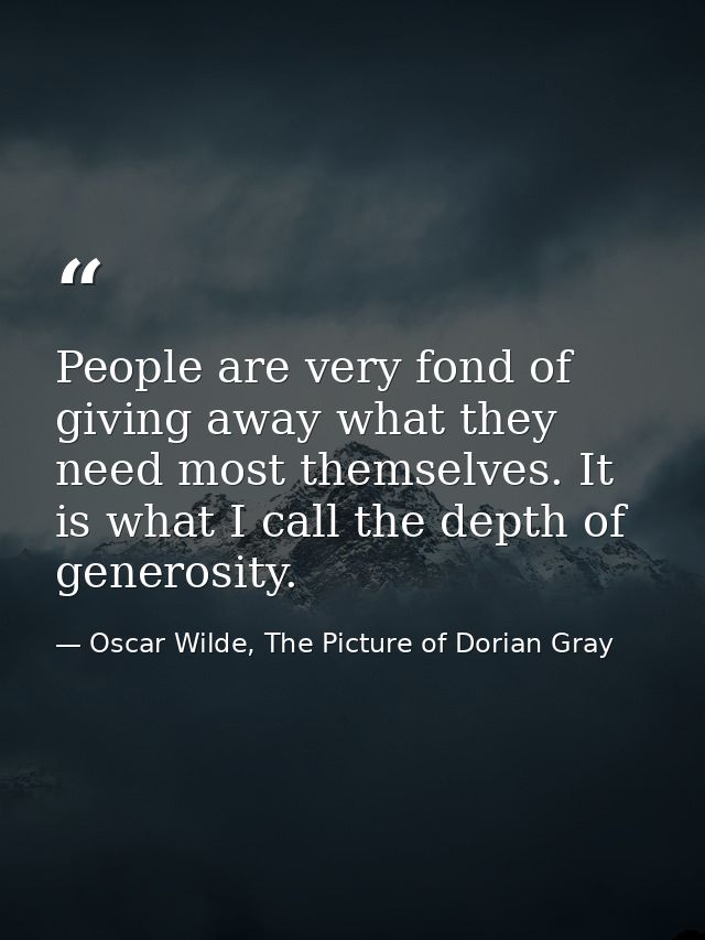 People are very fond of giving away what they need most themselves. It is what I call the depth of generosity. — Oscar Wilde, The Picture of Dorian Gray