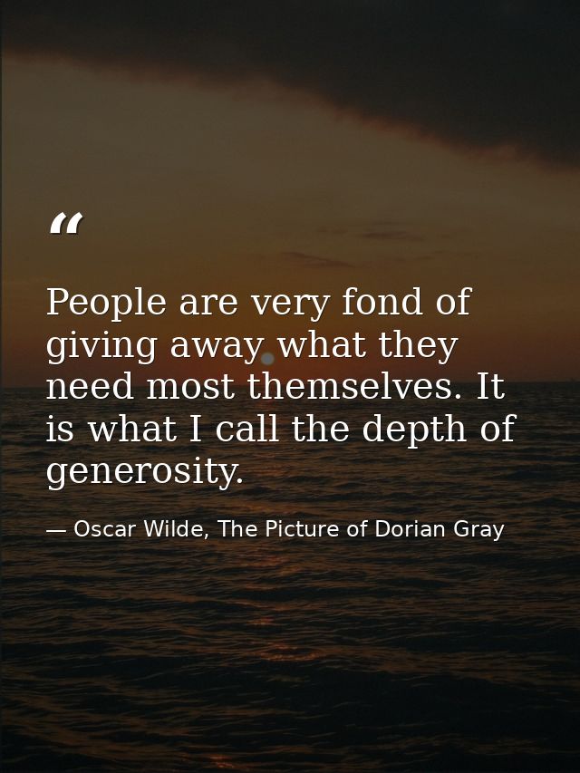 People are very fond of giving away what they need most themselves. It is what I call the depth of generosity. — Oscar Wilde, The Picture of Dorian Gray