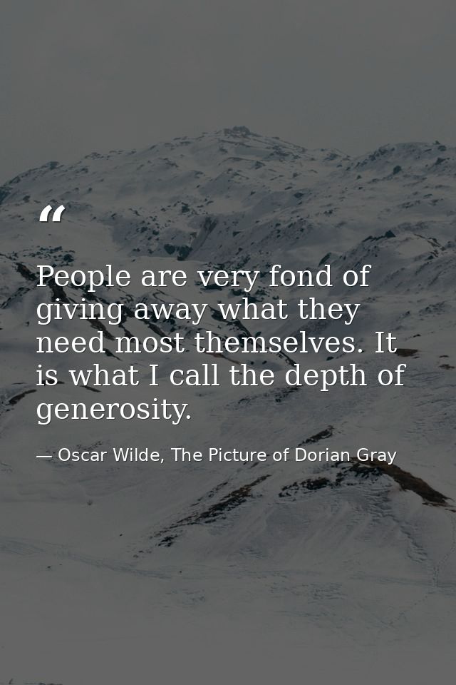 People are very fond of giving away what they need most themselves. It is what I call the depth of generosity. — Oscar Wilde, The Picture of Dorian Gray