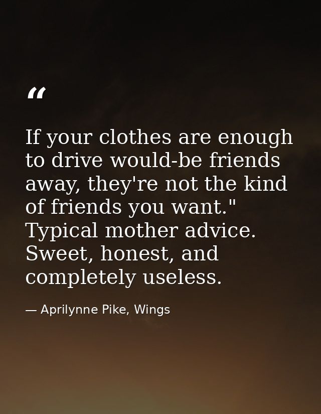 If your clothes are enough to drive would-be friends away, they're not the kind of friends you want." Typical mother adv — Aprilynne Pike, Wings