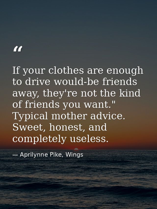 If your clothes are enough to drive would-be friends away, they're not the kind of friends you want." Typical mother adv — Aprilynne Pike, Wings