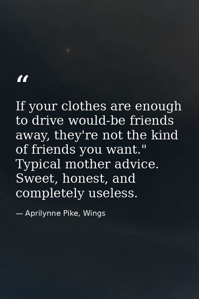 If your clothes are enough to drive would-be friends away, they're not the kind of friends you want." Typical mother adv — Aprilynne Pike, Wings