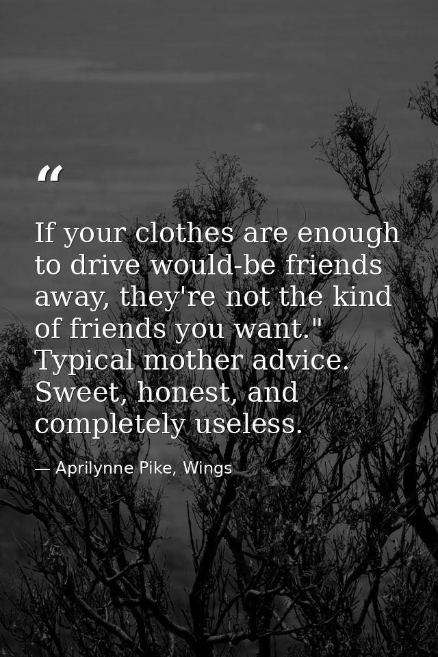 If your clothes are enough to drive would-be friends away, they're not the kind of friends you want." Typical mother adv — Aprilynne Pike, Wings