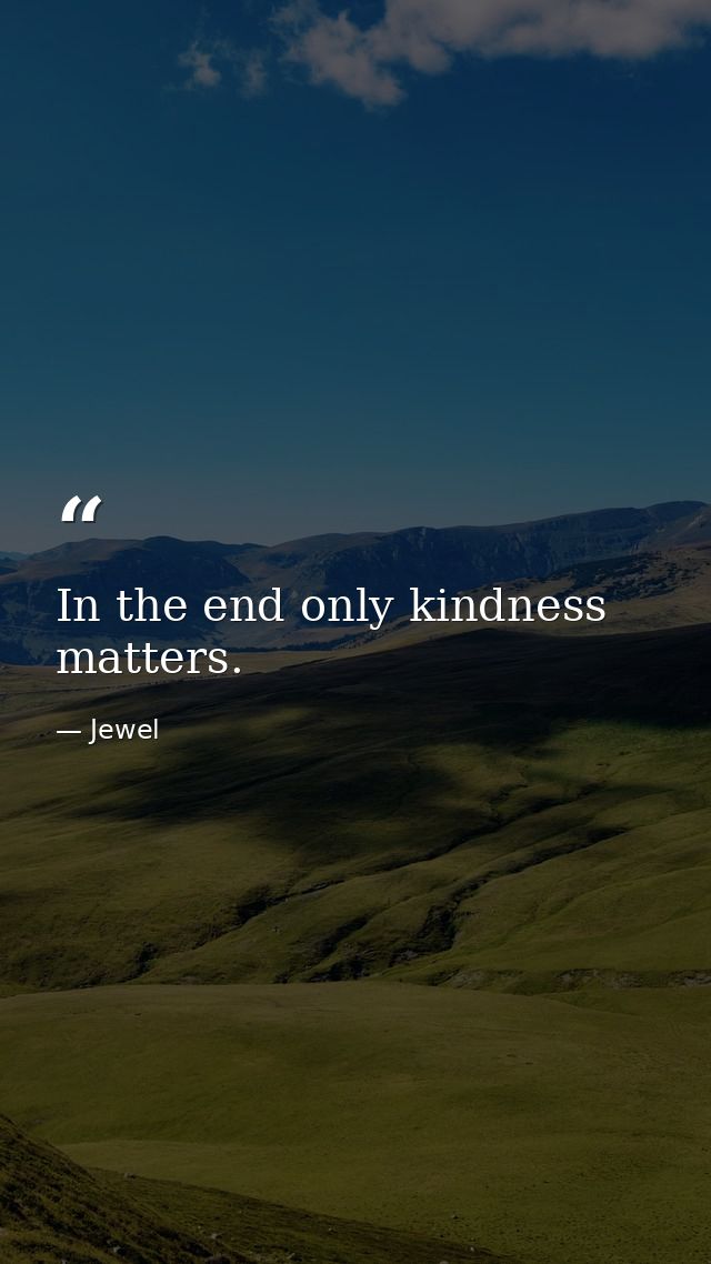 In the end only kindness matters. — Jewel