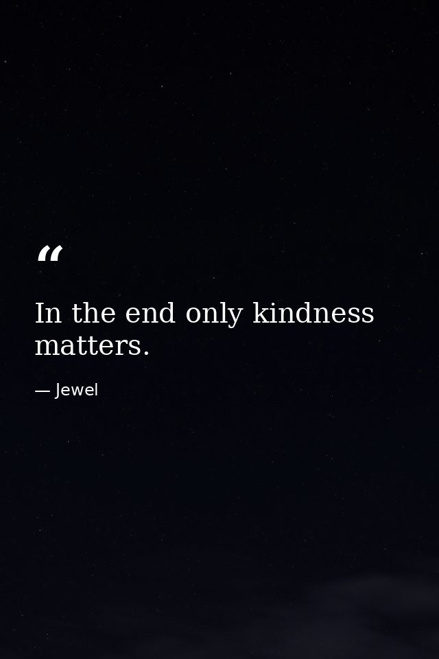 In the end only kindness matters. — Jewel