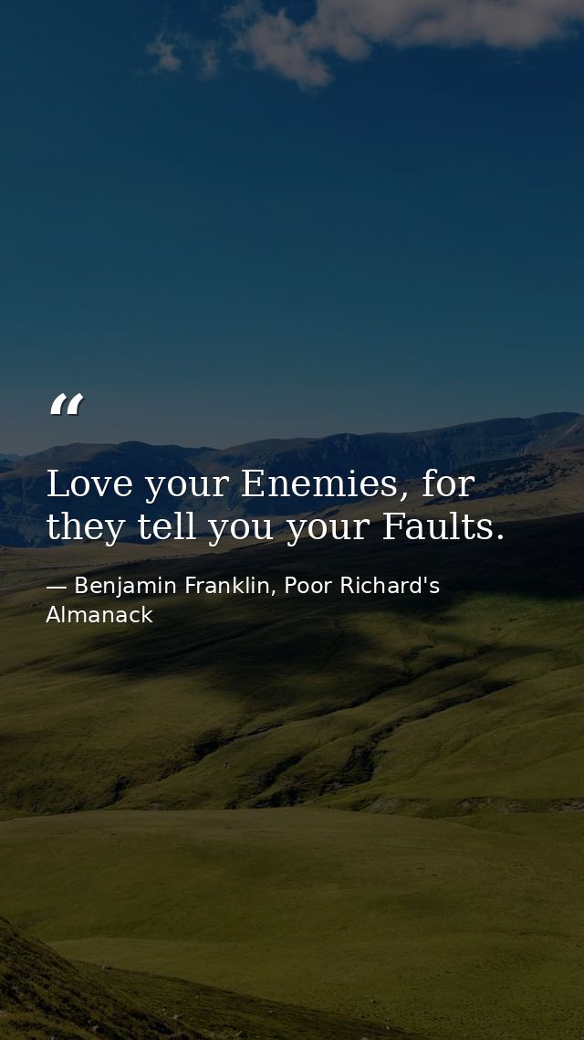 Love your Enemies, for they tell you your Faults. — Benjamin Franklin, Poor Richard's Almanack