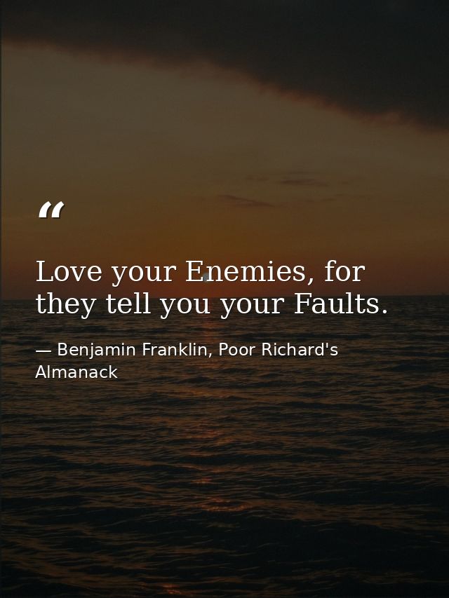 Love your Enemies, for they tell you your Faults. — Benjamin Franklin, Poor Richard's Almanack