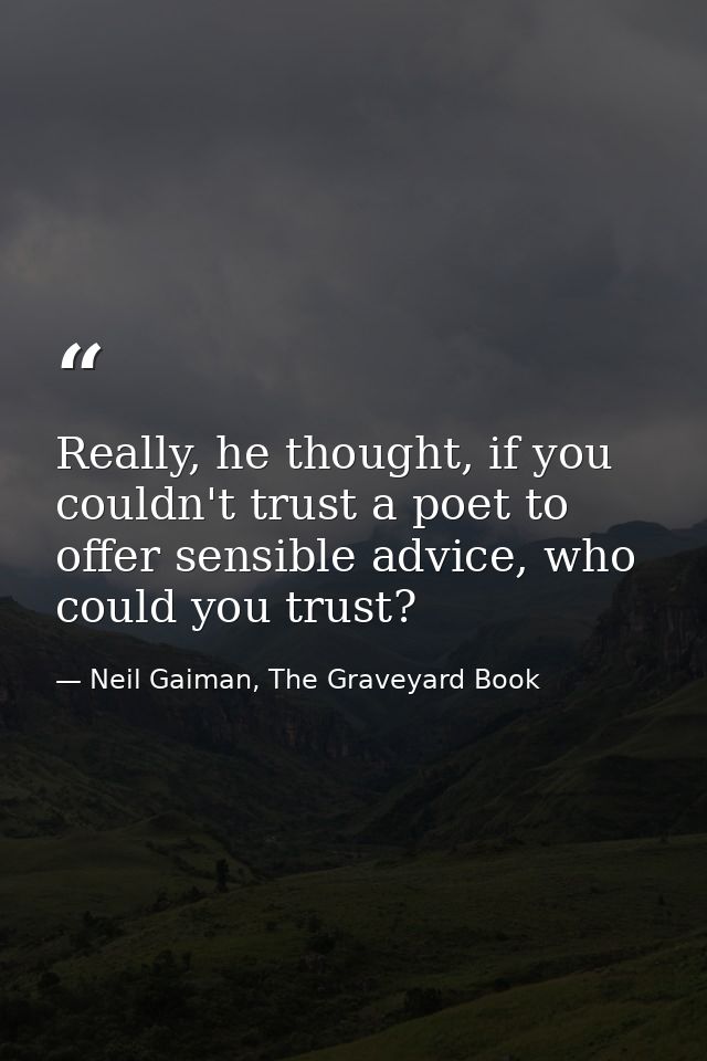 Really, he thought, if you couldn't trust a poet to offer sensible advice, who could you trust? — Neil Gaiman, The Graveyard Book