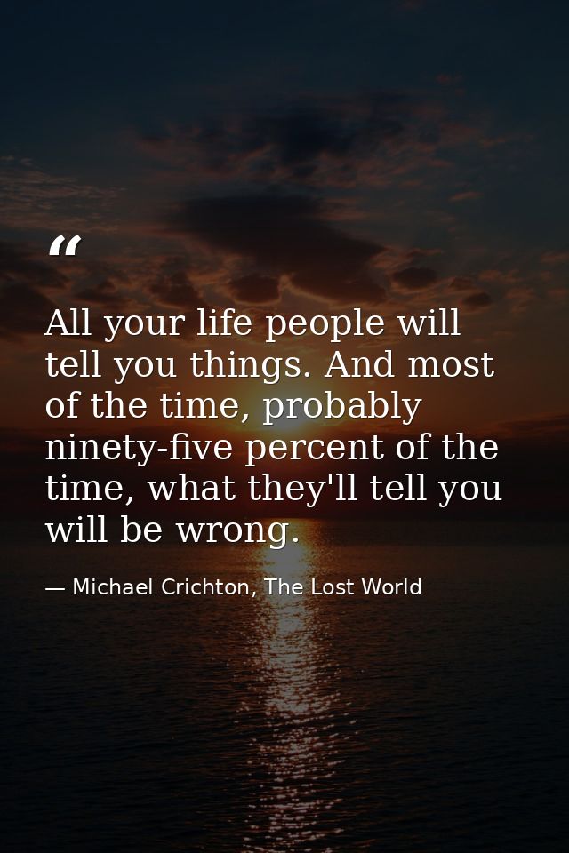 All your life people will tell you things. And most of the time, probably ninety-five percent of the time, what they'll  — Michael Crichton, The Lost World