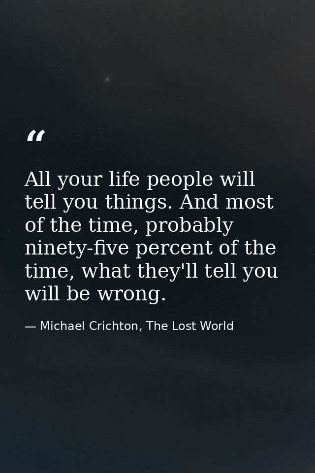 All your life people will tell you things. And most of the time, probably ninety-five percent of the time, what they'll  — Michael Crichton, The Lost World